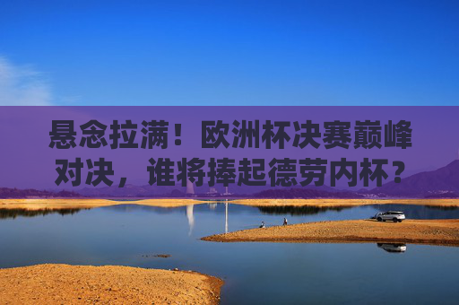 悬念拉满!欧洲杯决赛巅峰对决,谁将捧起德劳内杯?悬念拉满!欧洲杯巅峰对决,德劳内杯花落谁家? 悬念拉满!欧洲杯决赛巅峰对决,谁将捧起德劳内杯?悬念拉满!欧洲杯巅峰对决,德劳内杯花落谁家?