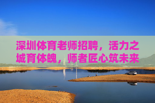 深圳体育老师招聘，活力之城育体魄，师者匠心筑未来，深圳体育老师招聘，活力育体魄，匠心筑未来