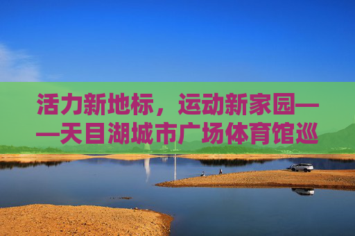 活力新地标，运动新家园——天目湖城市广场体育馆巡礼，活力地标，运动家园——天目湖城市广场体育馆