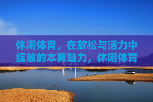 休闲体育,在放松与活力中绽放的本真魅力,休闲体育,放松与活力绽放的本真魅力 休闲体育,在放松与活力中绽放的本真魅力,休闲体育,放松与活力绽放的本真魅力