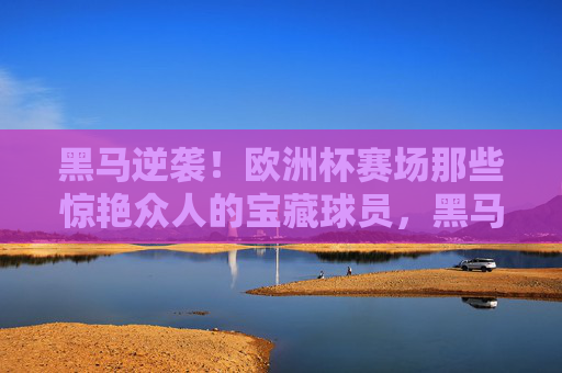黑马逆袭!欧洲杯赛场那些惊艳众人的宝藏球员,黑马逆袭!欧洲杯惊艳众人的宝藏球员 黑马逆袭!欧洲杯赛场那些惊艳众人的宝藏球员,黑马逆袭!欧洲杯惊艳众人的宝藏球员