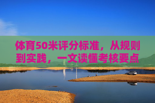 体育50米评分标准，从规则到实践，一文读懂考核要点，50米评分标准，从规则到实践，一文读懂考核要点