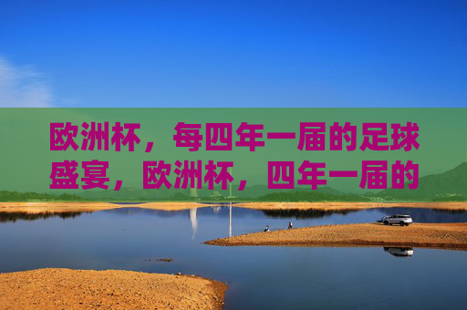 欧洲杯,每四年一届的足球盛宴,欧洲杯,四年一届的足球盛宴 欧洲杯,每四年一届的足球盛宴,欧洲杯,四年一届的足球盛宴