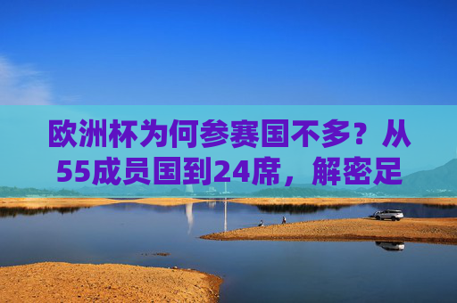 欧洲杯为何参赛国不多？从55成员国到24席，解密足球盛宴的入场门槛，欧洲杯参赛国为何仅24席？从55成员国到入场门槛解密