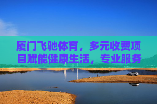 厦门飞驰体育,多元收费项目赋能健康生活,专业服务铸就品质体验,厦门飞驰体育,多元项目赋能健康,专业服务铸就品质 厦门飞驰体育,多元收费项目赋能健康生活,专业服务铸就品质体验,厦门飞驰体育,多元项目赋能健康,专业服务铸就品质