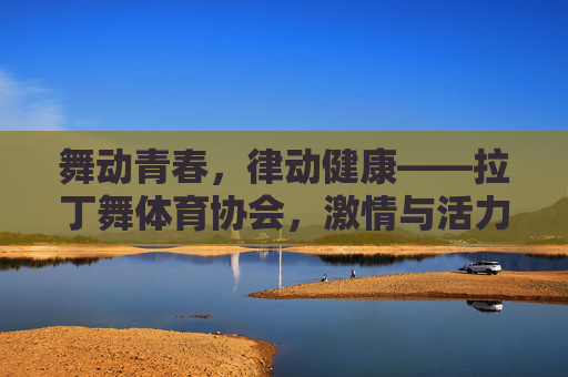 舞动青春,律动健康——拉丁舞体育协会,激情与活力的舞台,拉丁舞体育协会,青春律动,活力舞台 舞动青春,律动健康——拉丁舞体育协会,激情与活力的舞台,拉丁舞体育协会,青春律动,活力舞台