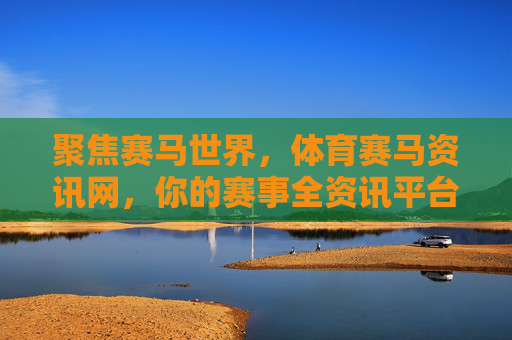 聚焦赛马世界，体育赛马资讯网，你的赛事全资讯平台，聚焦赛马世界，你的赛事全资讯平台