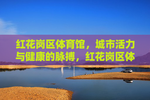 红花岗区体育馆,城市活力与健康的脉搏,红花岗区体育馆,城市活力与健康的脉搏 红花岗区体育馆,城市活力与健康的脉搏,红花岗区体育馆,城市活力与健康的脉搏