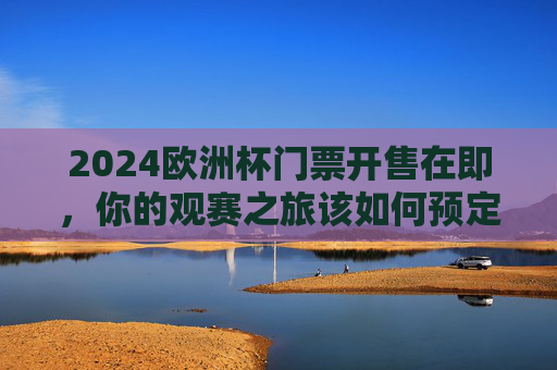 2024欧洲杯门票开售在即,你的观赛之旅该如何预定?2024欧洲杯门票开售在即,观赛之旅预定指南 2024欧洲杯门票开售在即,你的观赛之旅该如何预定?2024欧洲杯门票开售在即,观赛之旅预定指南