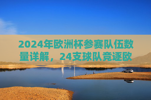 2024年欧洲杯参赛队伍数量详解,24支球队竞逐欧洲之巅,2024年欧洲杯,24支球队竞逐欧洲之巅 2024年欧洲杯参赛队伍数量详解,24支球队竞逐欧洲之巅,2024年欧洲杯,24支球队竞逐欧洲之巅