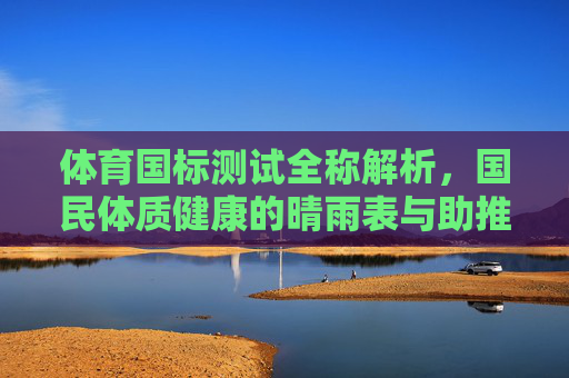 体育国标测试全称解析,国民体质健康的晴雨表与助推器,体育国标测试,国民体质健康的晴雨表与助推器 体育国标测试全称解析,国民体质健康的晴雨表与助推器,体育国标测试,国民体质健康的晴雨表与助推器