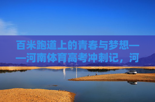 百米跑道上的青春与梦想——河南体育高考冲刺记，河南体育高考，百米跑道上的青春与梦想