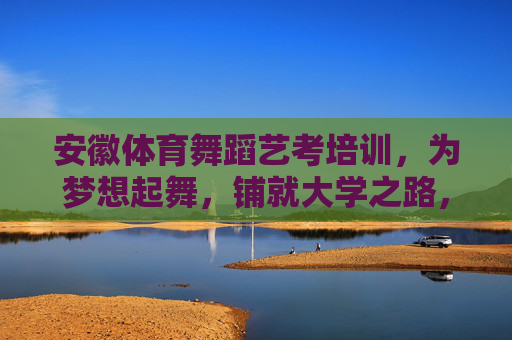 安徽体育舞蹈艺考培训,为梦想起舞,铺就大学之路,安徽体育舞蹈艺考,为梦想起舞,铺就大学之路 安徽体育舞蹈艺考培训,为梦想起舞,铺就大学之路,安徽体育舞蹈艺考,为梦想起舞,铺就大学之路