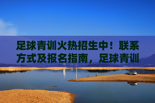 足球青训火热招生中!联系方式及报名指南,足球青训火热招生!联系方式及报名指南 足球青训火热招生中!联系方式及报名指南,足球青训火热招生!联系方式及报名指南