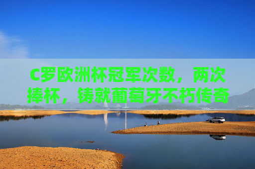 C罗欧洲杯冠军次数,两次捧杯,铸就葡萄牙不朽传奇,C罗两夺欧洲杯,铸就葡萄牙不朽传奇 C罗欧洲杯冠军次数,两次捧杯,铸就葡萄牙不朽传奇,C罗两夺欧洲杯,铸就葡萄牙不朽传奇