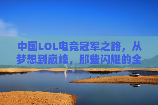 中国LOL电竞冠军之路,从梦想到巅峰,那些闪耀的全球冠军时刻,中国LOL电竞,从梦想到巅峰的全球冠军之路 中国LOL电竞冠军之路,从梦想到巅峰,那些闪耀的全球冠军时刻,中国LOL电竞,从梦想到巅峰的全球冠军之路