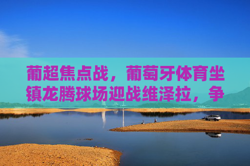 葡超焦点战,葡萄牙体育坐镇龙腾球场迎战维泽拉,争胜势头能否延续?葡超焦点,葡萄牙体育龙腾球场迎战维泽拉 争胜势头能否延续? 葡超焦点战,葡萄牙体育坐镇龙腾球场迎战维泽拉,争胜势头能否延续?葡超焦点,葡萄牙体育龙腾球场迎战维泽拉 争胜势头能否延续?