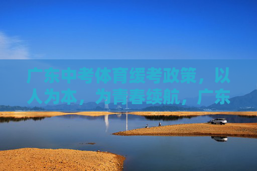 广东中考体育缓考政策，以人为本，为青春续航，广东中考体育缓考政策，以人为本为青春续航