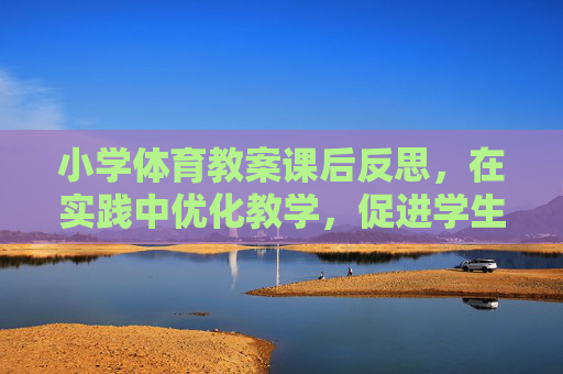 小学体育教案课后反思,在实践中优化教学,促进学生健康成长,小学体育教案课后反思,在实践中优化教学,促进学生健康成长 小学体育教案课后反思,在实践中优化教学,促进学生健康成长,小学体育教案课后反思,在实践中优化教学,促进学生健康成长
