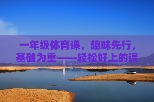 一年级体育课,趣味先行,基础为重——轻松好上的课堂设计,一年级体育课,趣味为先,基础为重,轻松好上 一年级体育课,趣味先行,基础为重——轻松好上的课堂设计,一年级体育课,趣味为先,基础为重,轻松好上