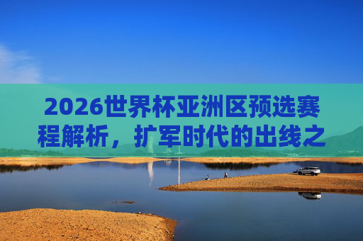 2026世界杯亚洲区预选赛程解析，扩军时代的出线之路与竞技新格局，2026世界杯亚洲区预选赛，扩军时代的出线之路与竞技新格局