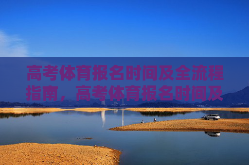 高考体育报名时间及全流程指南,高考体育报名时间及全流程指南 高考体育报名时间及全流程指南,高考体育报名时间及全流程指南