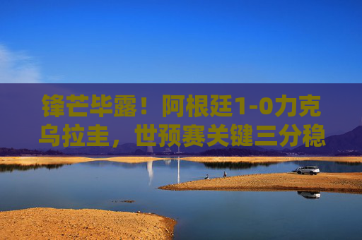 锋芒毕露!阿根廷1-0力克乌拉圭,世预赛关键三分稳坐榜首,锋芒毕露!阿根廷1-0力克乌拉圭,世预赛关键三分稳坐榜首 锋芒毕露!阿根廷1-0力克乌拉圭,世预赛关键三分稳坐榜首,锋芒毕露!阿根廷1-0力克乌拉圭,世预赛关键三分稳坐榜首