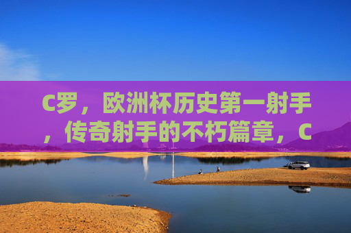 C罗,欧洲杯历史第一射手,传奇射手的不朽篇章,C罗,欧洲杯历史第一射手,传奇射手不朽篇章 C罗,欧洲杯历史第一射手,传奇射手的不朽篇章,C罗,欧洲杯历史第一射手,传奇射手不朽篇章