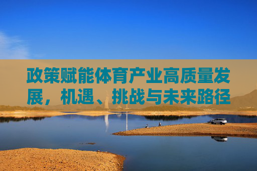 政策赋能体育产业高质量发展,机遇、挑战与未来路径,政策赋能体育产业高质量发展,机遇、挑战与未来路径 政策赋能体育产业高质量发展,机遇、挑战与未来路径,政策赋能体育产业高质量发展,机遇、挑战与未来路径