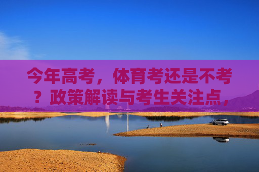 今年高考,体育考还是不考?政策解读与考生关注点,今年高考体育考不考?政策解读与考生关注点 今年高考,体育考还是不考?政策解读与考生关注点,今年高考体育考不考?政策解读与考生关注点