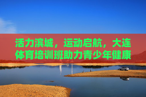 活力滨城,运动启航,大连体育培训班助力青少年健康成长,活力滨城运动启航 大连体育培训班护航青少年成长 活力滨城,运动启航,大连体育培训班助力青少年健康成长,活力滨城运动启航 大连体育培训班护航青少年成长