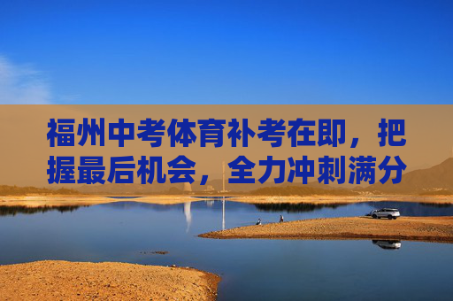 福州中考体育补考在即,把握最后机会,全力冲刺满分,福州中考体育补考冲刺满分,把握最后机会 福州中考体育补考在即,把握最后机会,全力冲刺满分,福州中考体育补考冲刺满分,把握最后机会