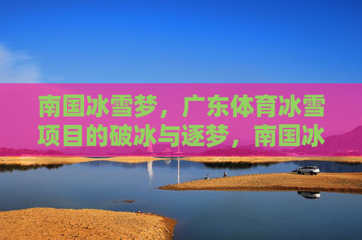 南国冰雪梦,广东体育冰雪项目的破冰与逐梦,南国冰雪梦,广东体育冰雪项目的破冰与逐梦 南国冰雪梦,广东体育冰雪项目的破冰与逐梦,南国冰雪梦,广东体育冰雪项目的破冰与逐梦