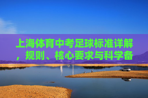 上海体育中考足球标准详解,规则、核心要求与科学备考指南,上海体育中考足球标准详解,规则、核心要求与科学备考指南 上海体育中考足球标准详解,规则、核心要求与科学备考指南,上海体育中考足球标准详解,规则、核心要求与科学备考指南