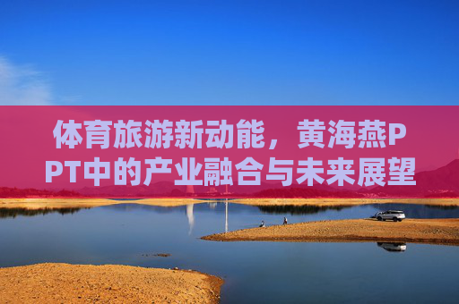 体育旅游新动能,黄海燕PPT中的产业融合与未来展望,体育旅游新动能,产业融合与未来展望 体育旅游新动能,黄海燕PPT中的产业融合与未来展望,体育旅游新动能,产业融合与未来展望