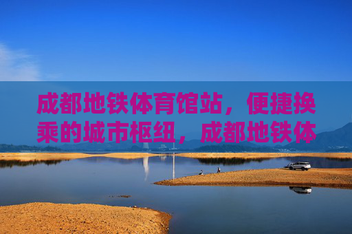成都地铁体育馆站,便捷换乘的城市枢纽,成都地铁体育馆站,便捷换乘的城市枢纽 成都地铁体育馆站,便捷换乘的城市枢纽,成都地铁体育馆站,便捷换乘的城市枢纽