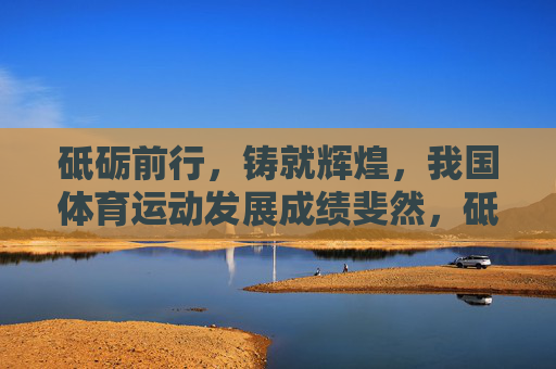 砥砺前行,铸就辉煌,我国体育运动发展成绩斐然,砥砺前行铸就辉煌,我国体育运动发展斐然 砥砺前行,铸就辉煌,我国体育运动发展成绩斐然,砥砺前行铸就辉煌,我国体育运动发展斐然