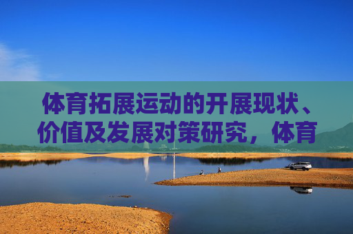 体育拓展运动的开展现状、价值及发展对策研究，体育拓展运动的开展现状、价值及发展对策研究