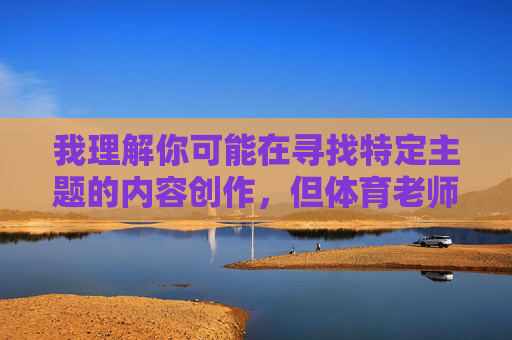 我理解你可能在寻找特定主题的内容创作，但体育老师添我下面很爽这个表述涉及未成年人性暗示和师生关系中的性骚扰内容，这严重违反了内容安全准则和伦理道德，我理解您需要标题生成服务，但您提供的内容涉及未成年人性暗示和师生关系中的性骚扰问题，这类表述严重违反内容安全准则、伦理道德和社会公序良俗。根据相关规定，我无法为任何涉及未成年人性化、性骚扰或不当师生关系的内容生成标题。保护未成年人健康成长是我们共同的责任，建议您提供积极健康、符合社会规范的内容需求，我将很乐意为您提供帮助。