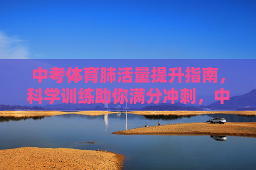 中考体育肺活量提升指南,科学训练助你满分冲刺,中考体育肺活量提升指南,科学训练助满分冲刺 中考体育肺活量提升指南,科学训练助你满分冲刺,中考体育肺活量提升指南,科学训练助满分冲刺