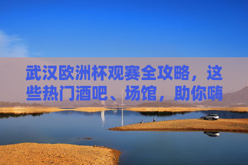 武汉欧洲杯观赛全攻略,这些热门酒吧、场馆,助你嗨翻夏夜!武汉欧洲杯观赛全攻略,热门酒吧场馆嗨翻夏夜 武汉欧洲杯观赛全攻略,这些热门酒吧、场馆,助你嗨翻夏夜!武汉欧洲杯观赛全攻略,热门酒吧场馆嗨翻夏夜
