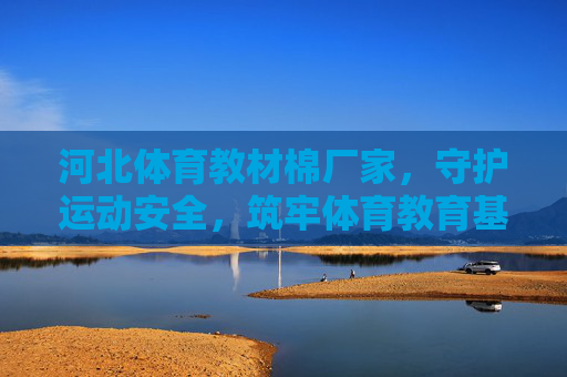 河北体育教材棉厂家，守护运动安全，筑牢体育教育基石，河北体育教材棉厂家，守护运动安全 筑牢体育教育基石