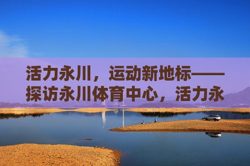 活力永川,运动新地标——探访永川体育中心,活力永川,运动新地标——永川体育中心 活力永川,运动新地标——探访永川体育中心,活力永川,运动新地标——永川体育中心