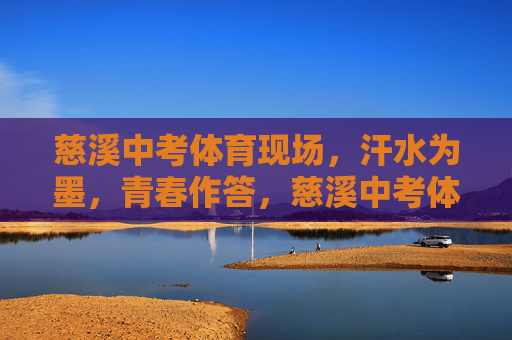 慈溪中考体育现场，汗水为墨，青春作答，慈溪中考体育现场，汗水为墨，青春作答