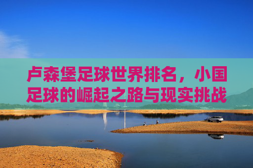 卢森堡足球世界排名,小国足球的崛起之路与现实挑战,卢森堡足球世界排名,小国崛起的征程与现实挑战 卢森堡足球世界排名,小国足球的崛起之路与现实挑战,卢森堡足球世界排名,小国崛起的征程与现实挑战
