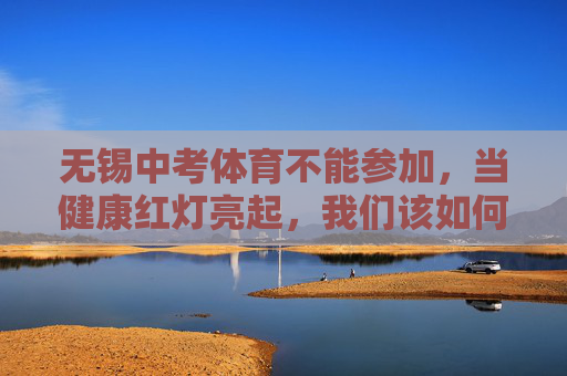 无锡中考体育不能参加,当健康红灯亮起,我们该如何应对?无锡中考体育亮红灯,健康受阻如何应对? 无锡中考体育不能参加,当健康红灯亮起,我们该如何应对?无锡中考体育亮红灯,健康受阻如何应对?