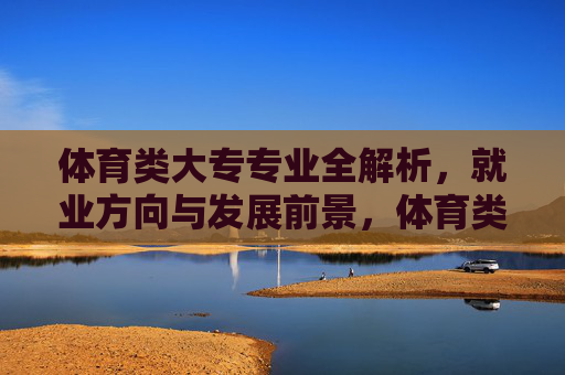 体育类大专专业全解析,就业方向与发展前景,体育类大专专业全解析,就业方向与发展前景 体育类大专专业全解析,就业方向与发展前景,体育类大专专业全解析,就业方向与发展前景
