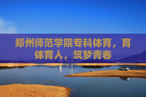 郑州师范学院专科体育,育体育人,筑梦青春 郑州师范学院专科体育,育体育人,筑梦青春