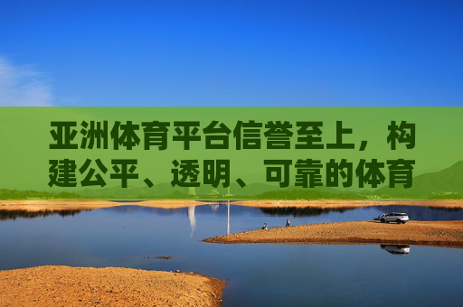 亚洲体育平台信誉至上,构建公平、透明、可靠的体育赛事生态 亚洲体育平台信誉至上,构建公平、透明、可靠的体育赛事生态