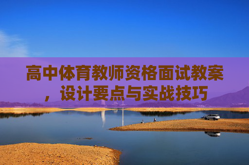 高中体育教师资格面试教案,设计要点与实战技巧 高中体育教师资格面试教案,设计要点与实战技巧
